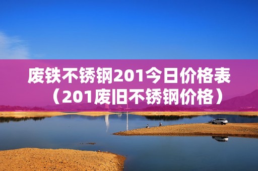 废铁不锈钢201今日价格表（201废旧不锈钢价格）