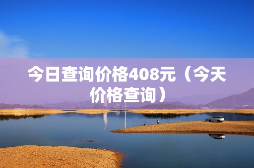 今日查询价格408元（今天价格查询）