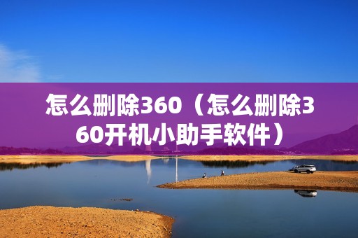 怎么删除360（怎么删除360开机小助手软件）