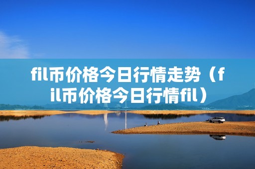 fil币价格今日行情走势（fil币价格今日行情fil）