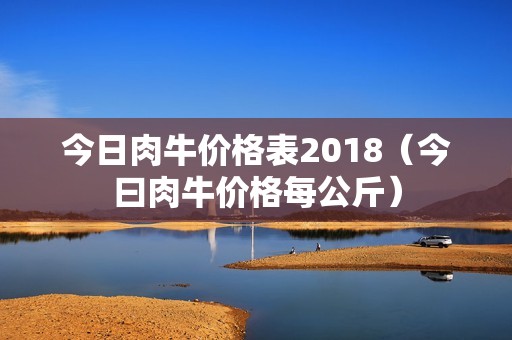 今日肉牛价格表2018（今曰肉牛价格每公斤）