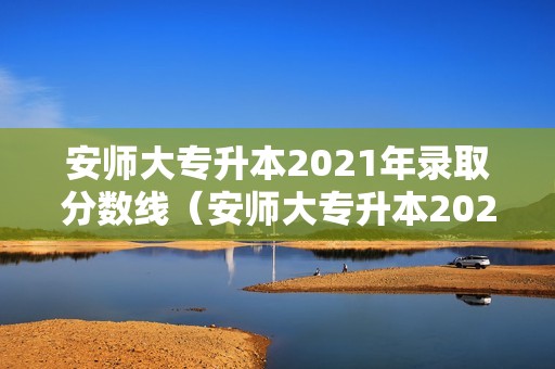 安师大专升本2021年录取分数线（安师大专升本2021年录取分数线是多少）