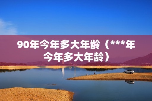 90年今年多大年龄（***年今年多大年龄）