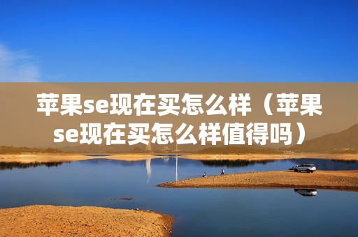 苹果se现在买怎么样（苹果se现在买怎么样值得吗）