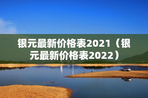 银元最新价格表2021（银元最新价格表2022）