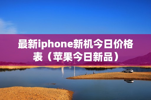 最新iphone新机今日价格表（苹果今日新品）