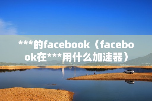 ***的facebook（facebook在***用什么加速器）