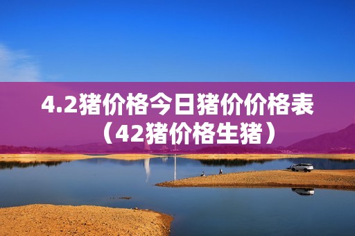 4.2猪价格今日猪价价格表（42猪价格生猪）