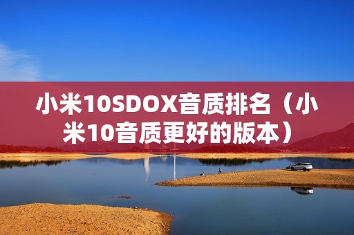 小米10SDOX音质排名（小米10音质更好的版本）