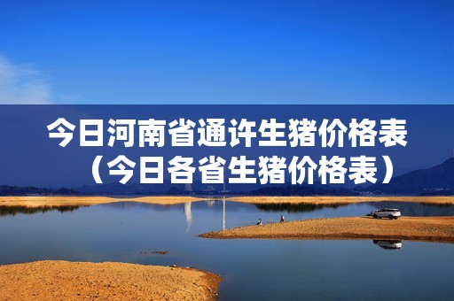 今日河南省通许生猪价格表（今日各省生猪价格表）