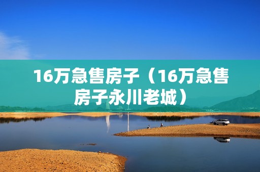 16万急售房子（16万急售房子永川老城）