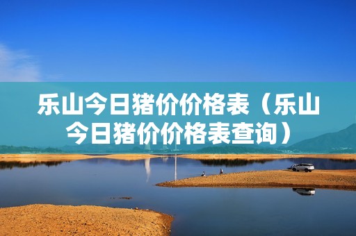 乐山今日猪价价格表（乐山今日猪价价格表查询）