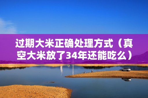 过期大米正确处理方式（真空大米放了34年还能吃么）