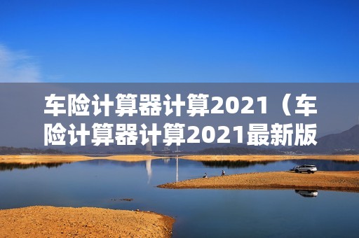 车险计算器计算2021（车险计算器计算2021最新版）