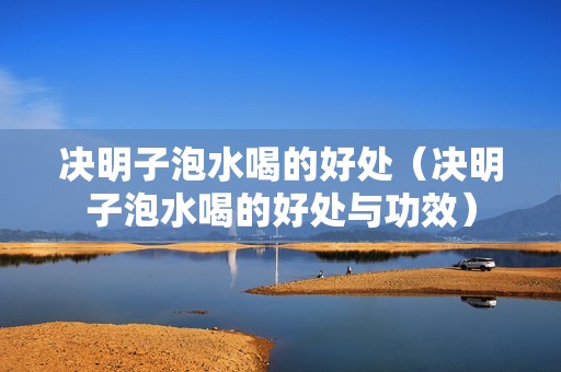 决明子泡水喝的好处（决明子泡水喝的好处与功效）