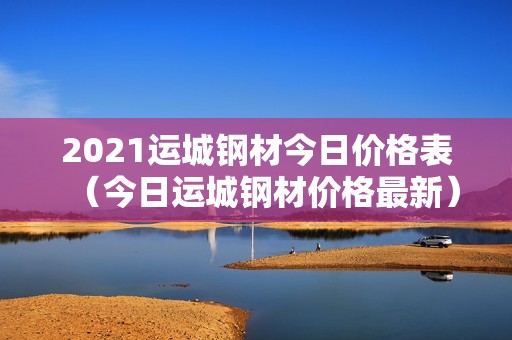 2021运城钢材今日价格表（今日运城钢材价格最新）