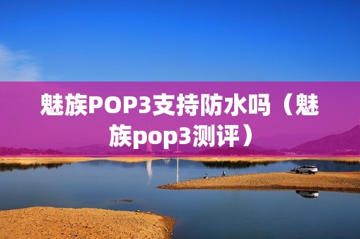 魅族POP3支持防水吗（魅族pop3测评）