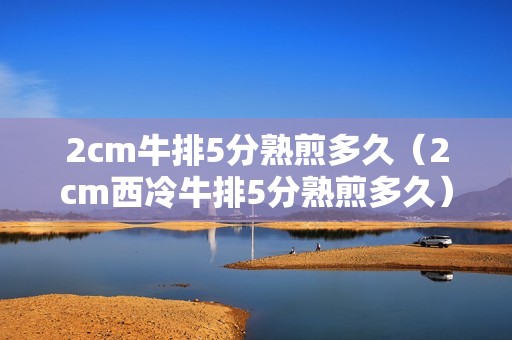 2cm牛排5分熟煎多久（2cm西冷牛排5分熟煎多久）