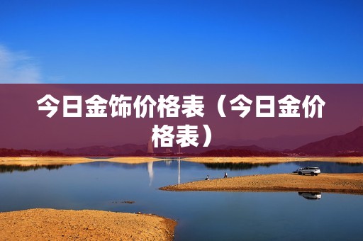 今日金饰价格表（今日金价格表）