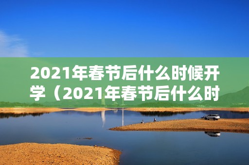 2021年春节后什么时候开学（2021年春节后什么时候开学湖南）