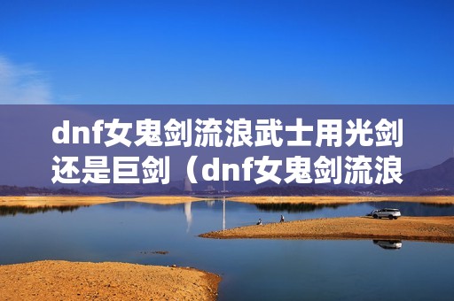 dnf女鬼剑流浪武士用光剑还是巨剑（dnf女鬼剑流浪武士用光剑还是巨剑好看）