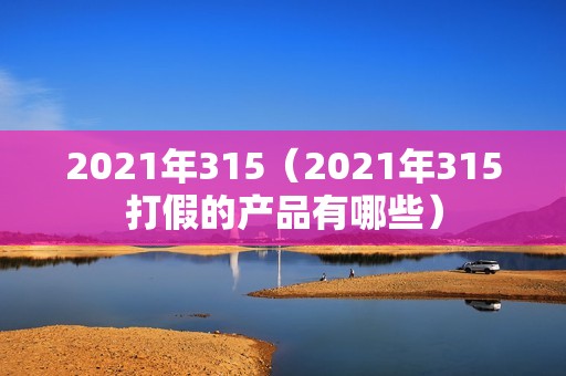 2021年315（2021年315打假的产品有哪些）