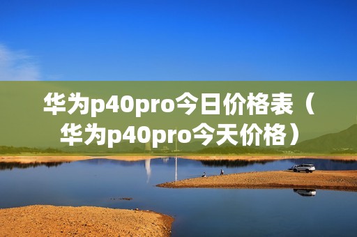 华为p40pro今日价格表（华为p40pro今天价格）