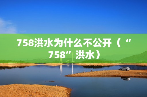 758洪水为什么不公开（“758”洪水）