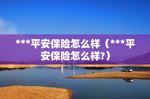 ***平安保险怎么样（***平安保险怎么样?）