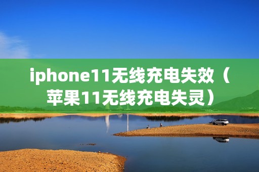 iphone11无线充电失效（苹果11无线充电失灵）