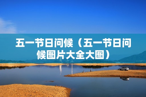 五一节日问候（五一节日问候图片大全大图）