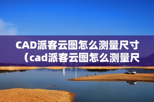 CAD派客云图怎么测量尺寸（cad派客云图怎么测量尺寸长宽高）