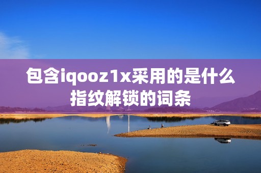 包含iqooz1x采用的是什么指纹解锁的词条