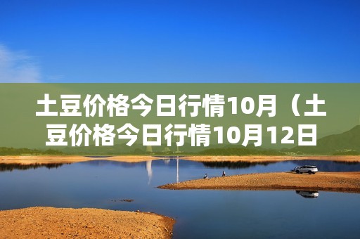 土豆价格今日行情10月（土豆价格今日行情10月12日）