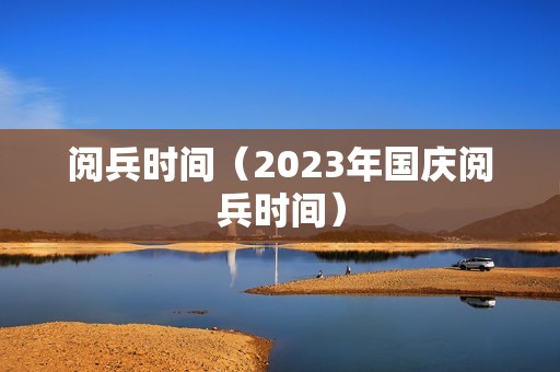 阅兵时间（2023年国庆阅兵时间）