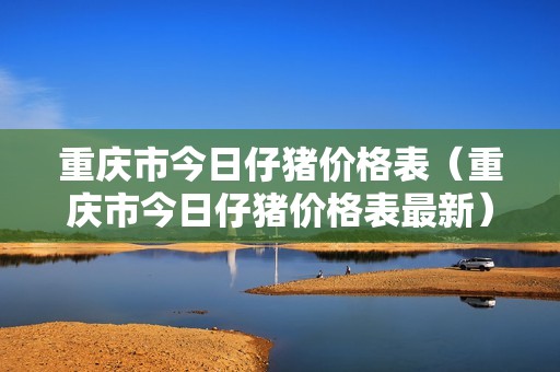 重庆市今日仔猪价格表（重庆市今日仔猪价格表最新）