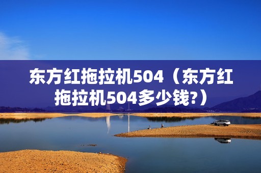 东方红拖拉机504（东方红拖拉机504多少钱?）