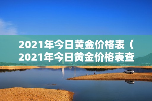 2021年今日黄金价格表（2021年今日黄金价格表查询）