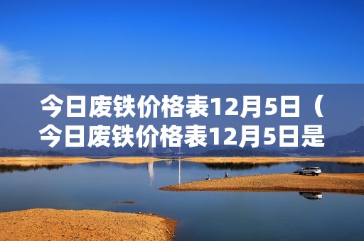 今日废铁价格表12月5日（今日废铁价格表12月5日是多少）