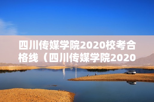 四川传媒学院2020校考合格线（四川传媒学院2020校考合格线山东）