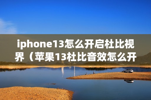 iphone13怎么开启杜比视界（苹果13杜比音效怎么开启）