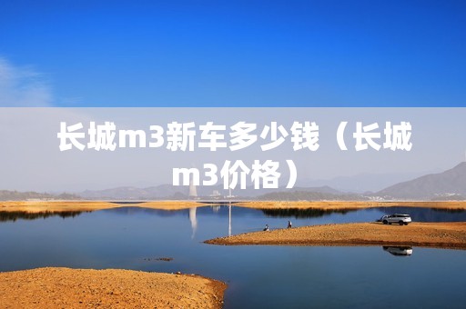 长城m3新车多少钱（长城m3价格）