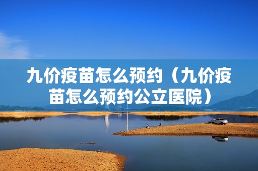 九价疫苗怎么预约（九价疫苗怎么预约公立医院）