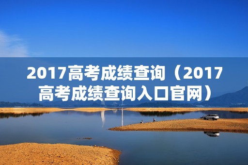 2017高考成绩查询（2017高考成绩查询入口官网）