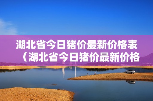 湖北省今日猪价最新价格表（湖北省今日猪价最新价格表图片）