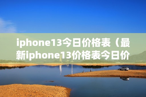 iphone13今日价格表（最新iphone13价格表今日价格）