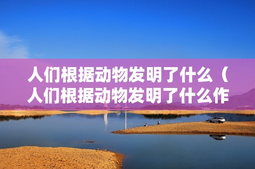 人们根据动物发明了什么（人们根据动物发明了什么作文）