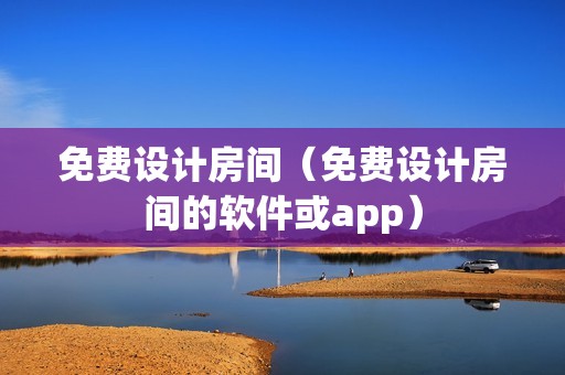 免费设计房间（免费设计房间的软件或app）