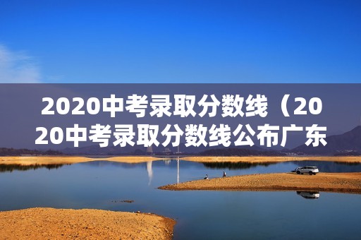 2020中考录取分数线（2020中考录取分数线公布广东）