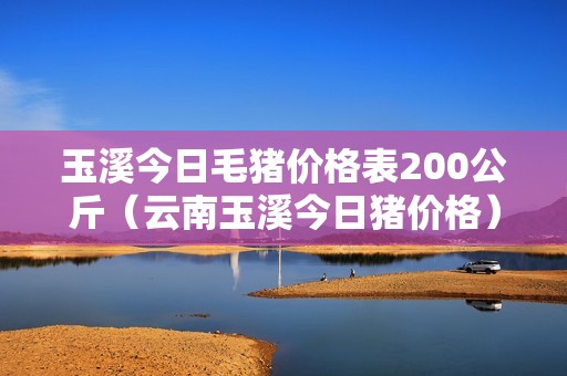 玉溪今日毛猪价格表200公斤（云南玉溪今日猪价格）